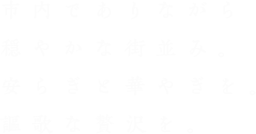 市内でありながら穏やかな街並み。安らぎと華やぎを。謳歌な贅沢を