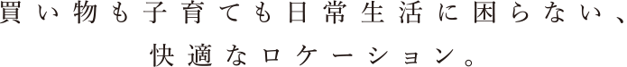 買い物も子育ても日常生活に困らない、快適なロケーション。