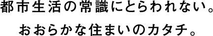 都市生活の常識にとらわれない。おおらかな住まいのカタチ。