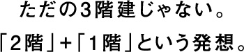 ただの3階建じゃない。「2階」+「1階」という発想。