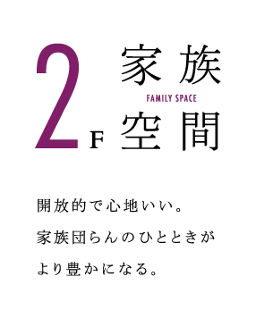 2F　家族空間　開放的で心地いい。家族団らんのひとときがより豊かになる。